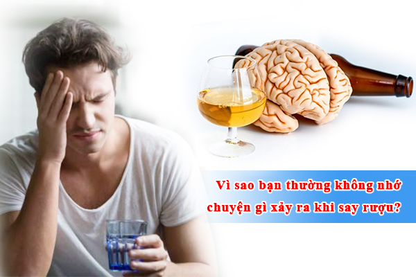 Vì sao sau khi say rượu bạn thường không nhớ chuyện gì đã xảy ra